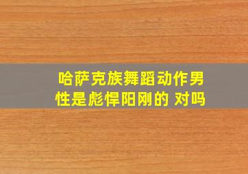 哈萨克族舞蹈动作男性是彪悍阳刚的 对吗